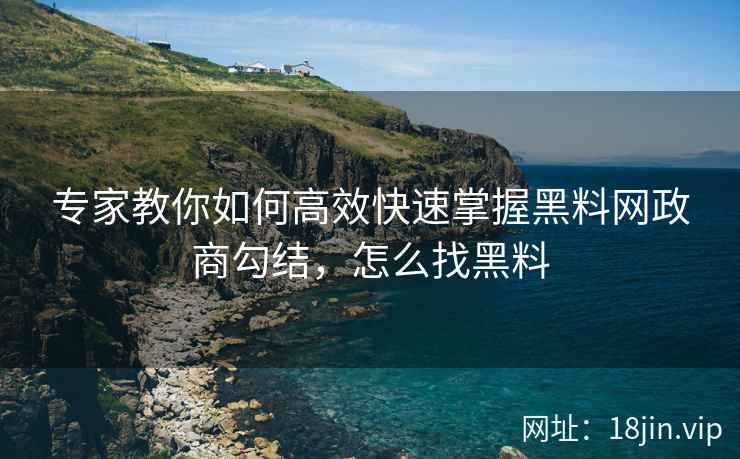专家教你如何高效快速掌握黑料网政商勾结，怎么找黑料