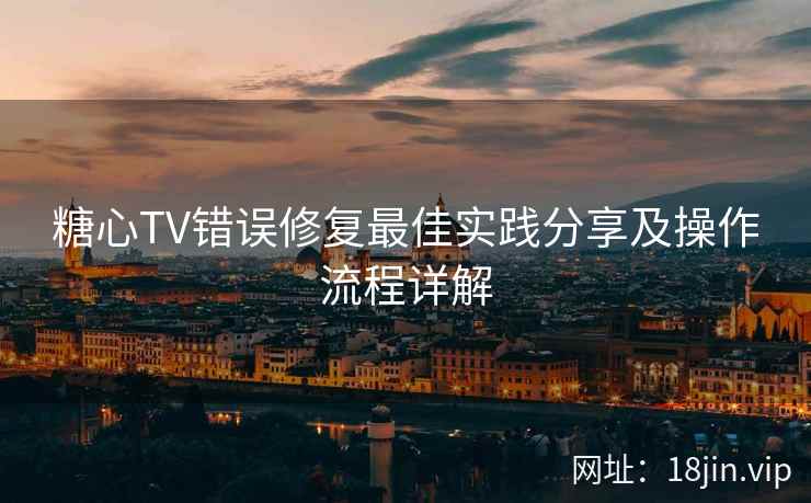 糖心TV错误修复最佳实践分享及操作流程详解