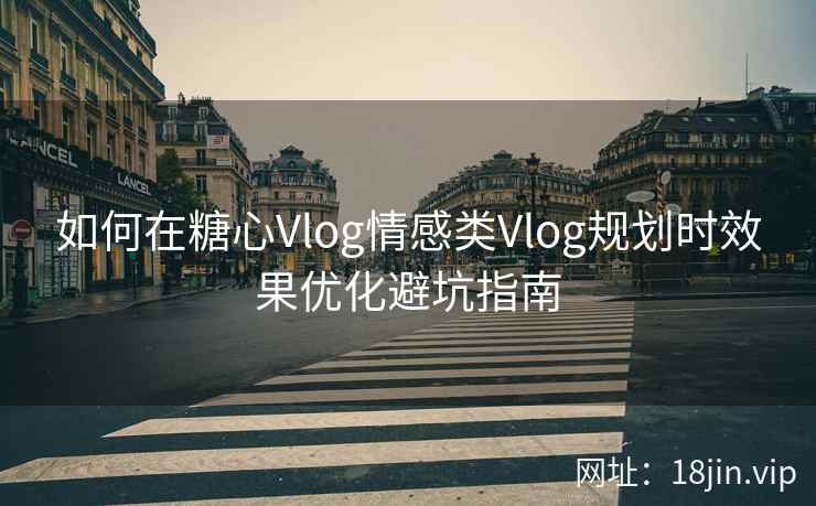 如何在糖心Vlog情感类Vlog规划时效果优化避坑指南