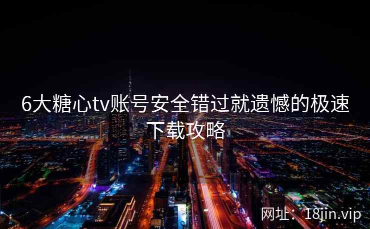 6大糖心tv账号安全错过就遗憾的极速下载攻略