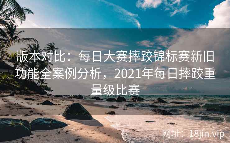 版本对比：每日大赛摔跤锦标赛新旧功能全案例分析，2021年每日摔跤重量级比赛