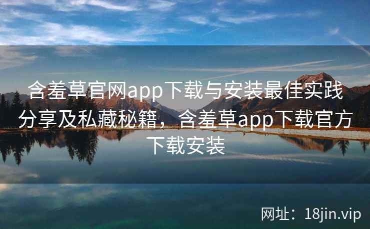 含羞草官网app下载与安装最佳实践分享及私藏秘籍，含羞草app下载官方下载安装