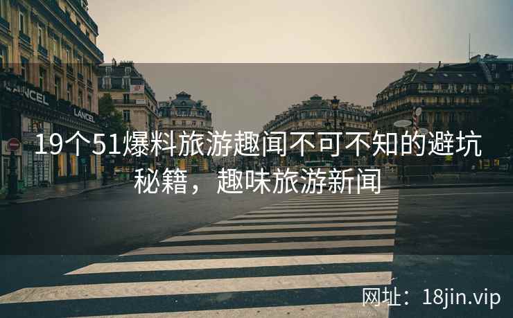 19个51爆料旅游趣闻不可不知的避坑秘籍，趣味旅游新闻