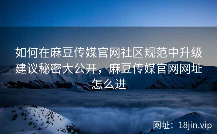 如何在麻豆传媒官网社区规范中升级建议秘密大公开，麻豆传媒官网网址怎么进