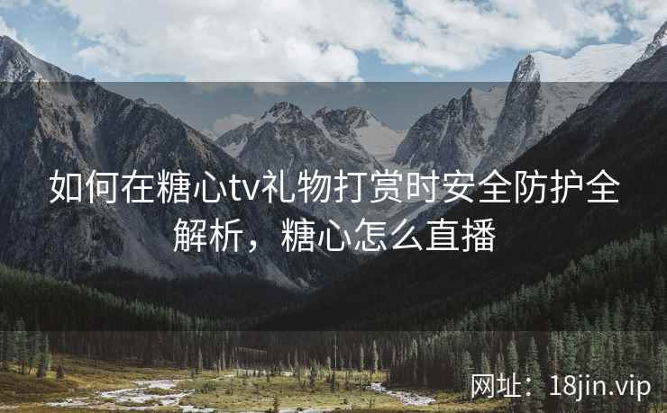 如何在糖心tv礼物打赏时安全防护全解析，糖心怎么直播