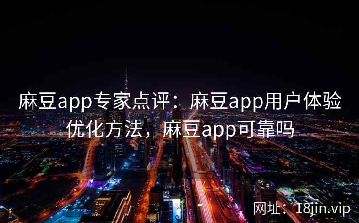 麻豆app专家点评：麻豆app用户体验优化方法，麻豆app可靠吗