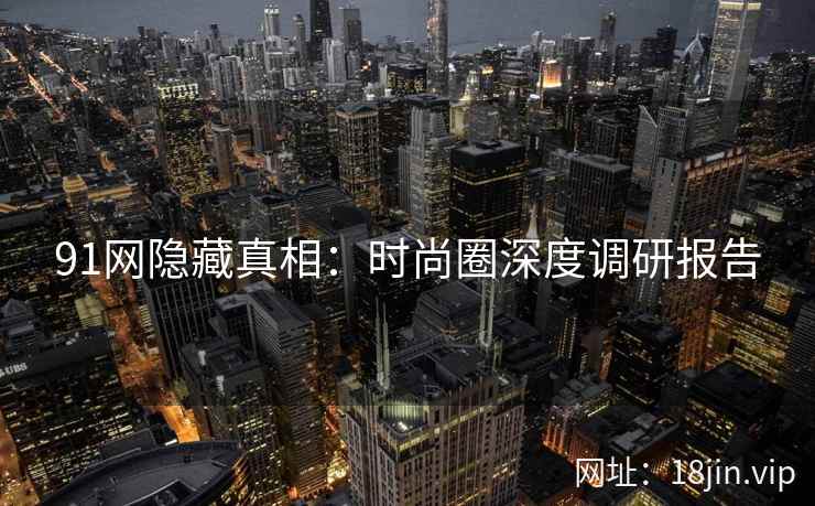91网隐藏真相：时尚圈深度调研报告