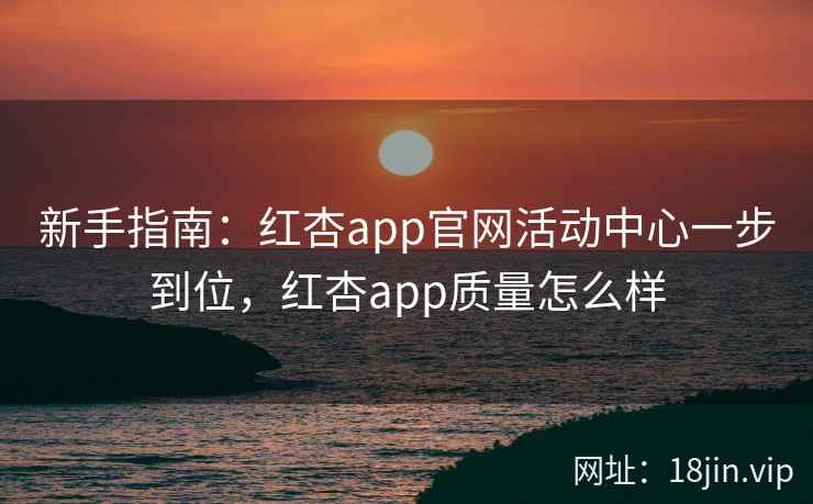 新手指南：红杏app官网活动中心一步到位，红杏app质量怎么样