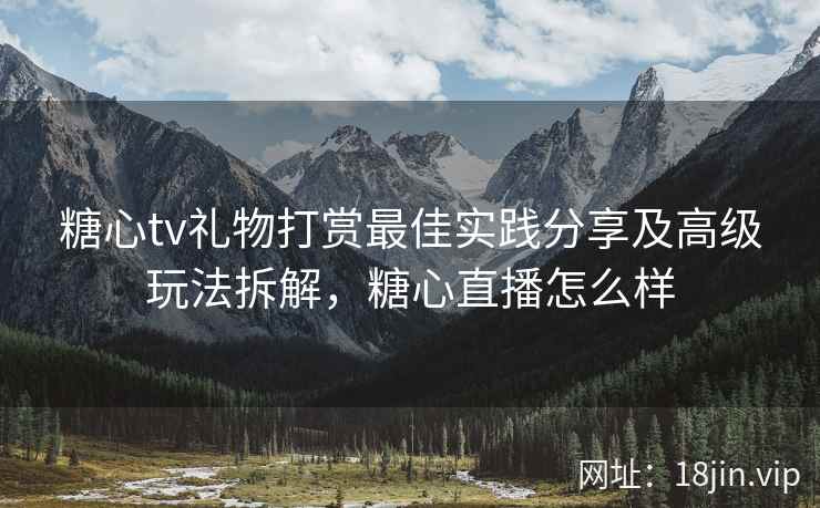 糖心tv礼物打赏最佳实践分享及高级玩法拆解，糖心直播怎么样