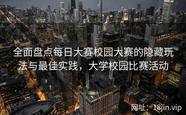 全面盘点每日大赛校园大赛的隐藏玩法与最佳实践，大学校园比赛活动