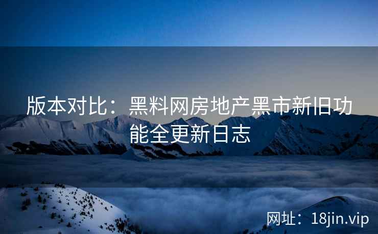 版本对比：黑料网房地产黑市新旧功能全更新日志