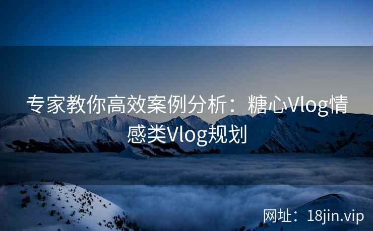 专家教你高效案例分析：糖心Vlog情感类Vlog规划