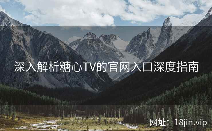 深入解析糖心TV的官网入口深度指南