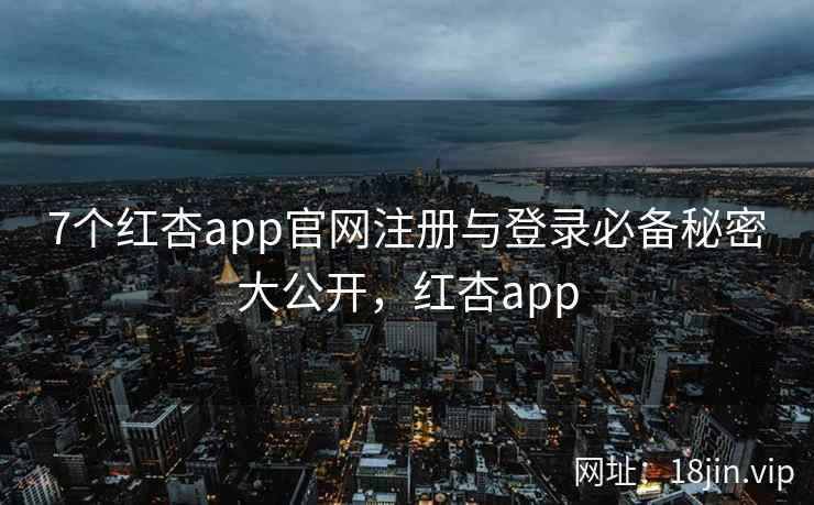 7个红杏app官网注册与登录必备秘密大公开，红杏app