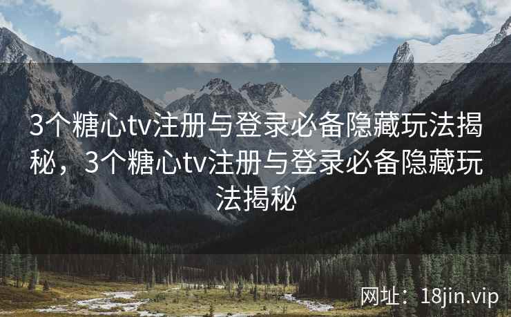 3个糖心tv注册与登录必备隐藏玩法揭秘，3个糖心tv注册与登录必备隐藏玩法揭秘