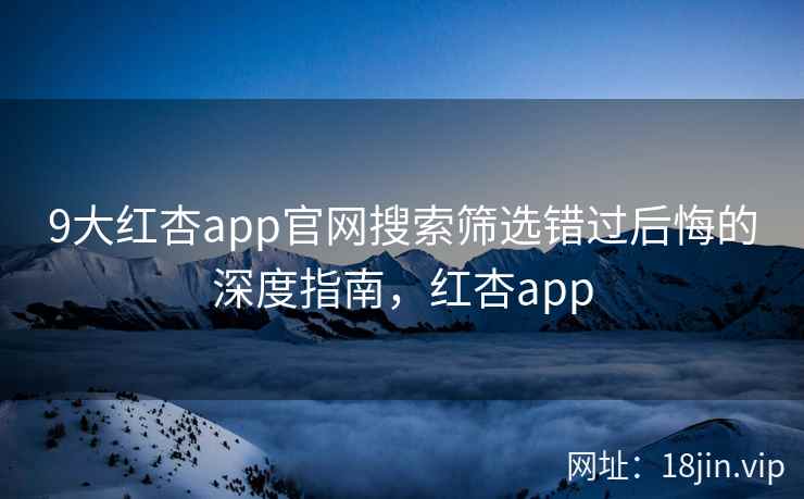 9大红杏app官网搜索筛选错过后悔的深度指南，红杏app