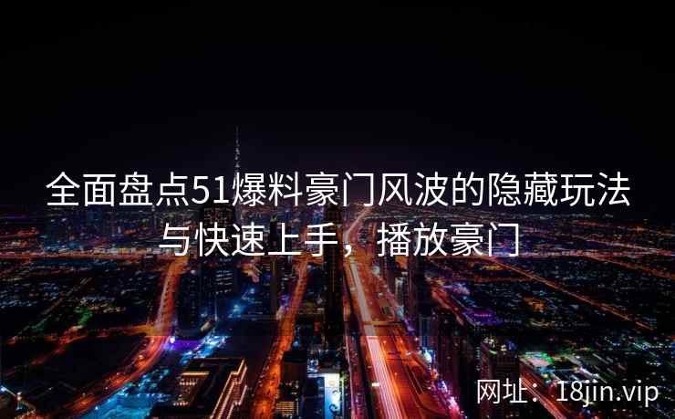 全面盘点51爆料豪门风波的隐藏玩法与快速上手，播放豪门