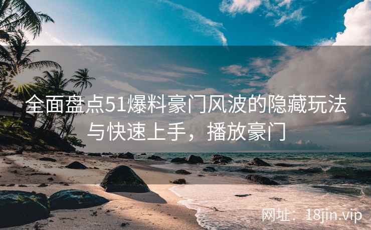全面盘点51爆料豪门风波的隐藏玩法与快速上手，播放豪门