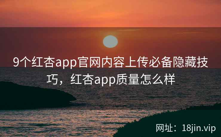 9个红杏app官网内容上传必备隐藏技巧，红杏app质量怎么样