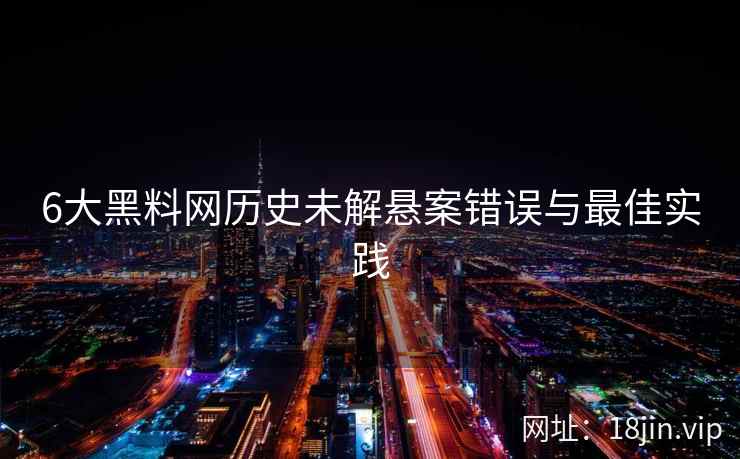 6大黑料网历史未解悬案错误与最佳实践