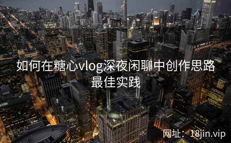 如何在糖心vlog深夜闲聊中创作思路最佳实践
