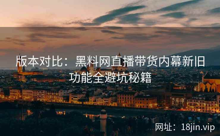 版本对比：黑料网直播带货内幕新旧功能全避坑秘籍