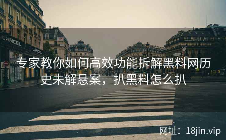 专家教你如何高效功能拆解黑料网历史未解悬案，扒黑料怎么扒