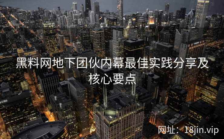 黑料网地下团伙内幕最佳实践分享及核心要点