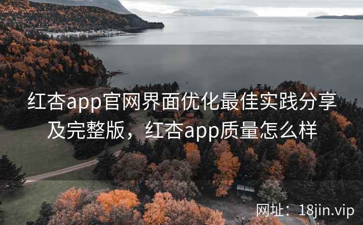 红杏app官网界面优化最佳实践分享及完整版，红杏app质量怎么样