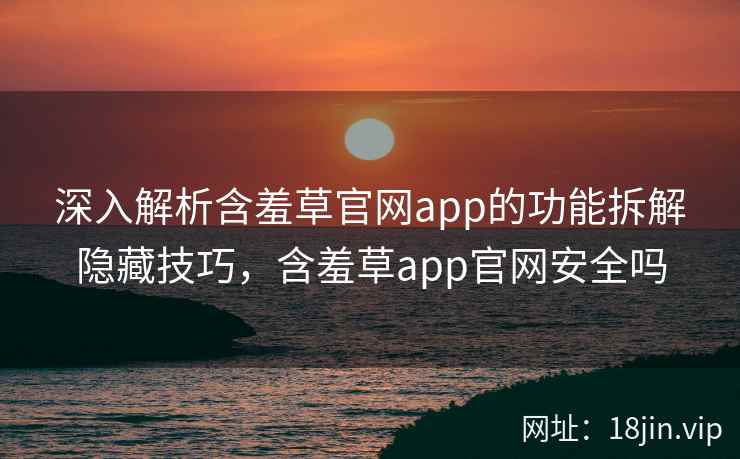 深入解析含羞草官网app的功能拆解隐藏技巧，含羞草app官网安全吗
