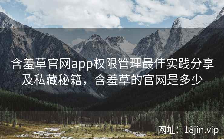 含羞草官网app权限管理最佳实践分享及私藏秘籍，含羞草的官网是多少