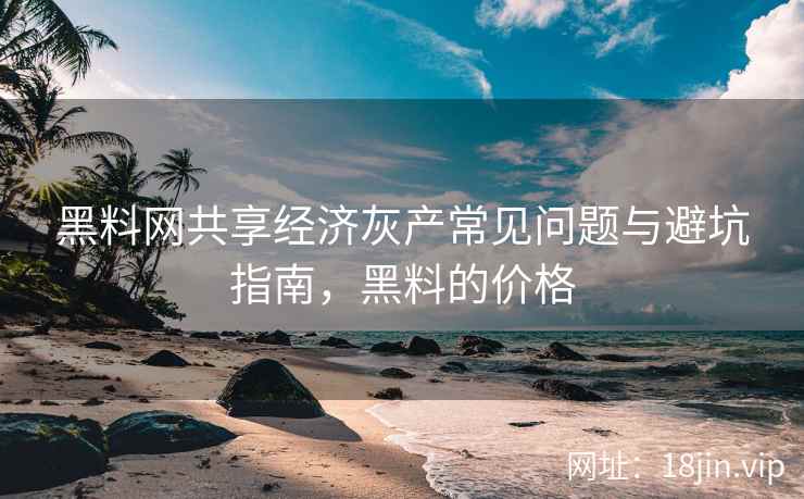 黑料网共享经济灰产常见问题与避坑指南，黑料的价格