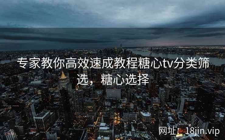专家教你高效速成教程糖心tv分类筛选，糖心选择