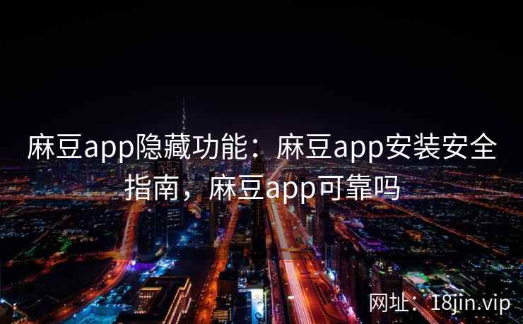 麻豆app隐藏功能：麻豆app安装安全指南，麻豆app可靠吗
