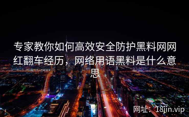 专家教你如何高效安全防护黑料网网红翻车经历，网络用语黑料是什么意思