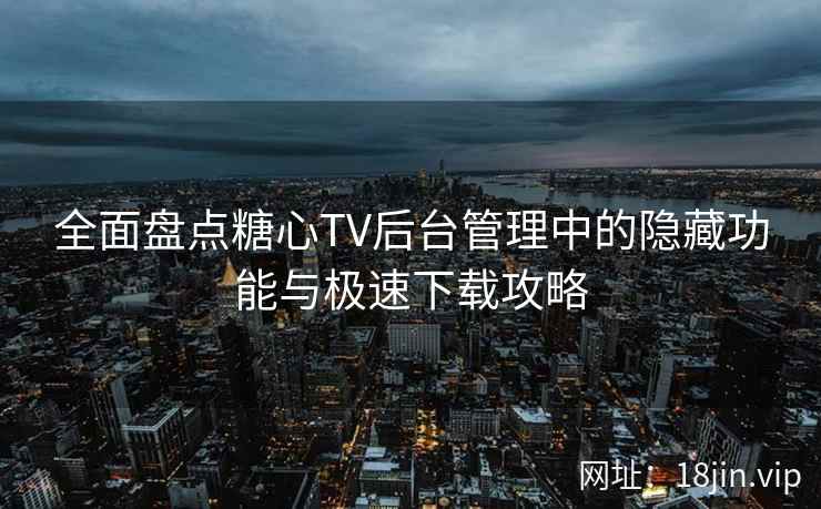 全面盘点糖心TV后台管理中的隐藏功能与极速下载攻略