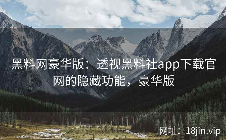 黑料网豪华版：透视黑料社app下载官网的隐藏功能，豪华版