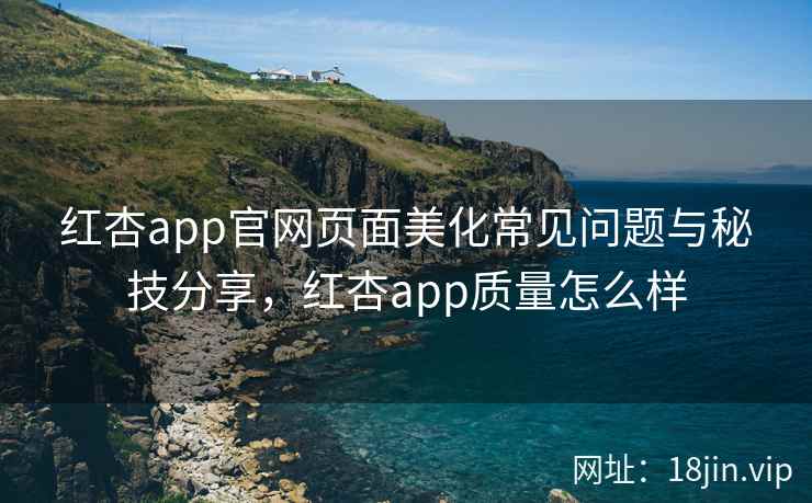 红杏app官网页面美化常见问题与秘技分享，红杏app质量怎么样