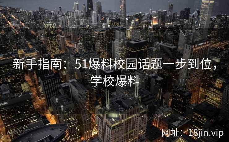 新手指南：51爆料校园话题一步到位，学校爆料