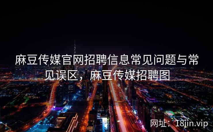 麻豆传媒官网招聘信息常见问题与常见误区，麻豆传媒招聘图