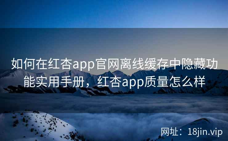 如何在红杏app官网离线缓存中隐藏功能实用手册，红杏app质量怎么样
