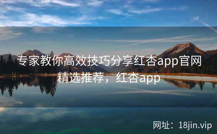 专家教你高效技巧分享红杏app官网精选推荐，红杏app