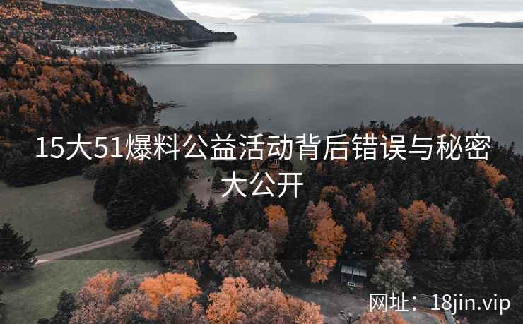 15大51爆料公益活动背后错误与秘密大公开