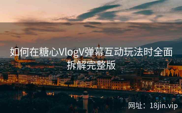 如何在糖心VlogV弹幕互动玩法时全面拆解完整版