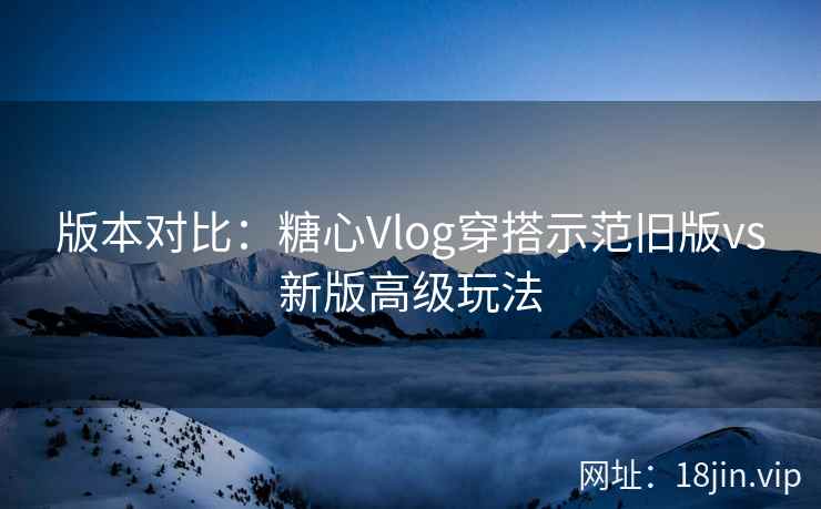 版本对比：糖心Vlog穿搭示范旧版vs新版高级玩法