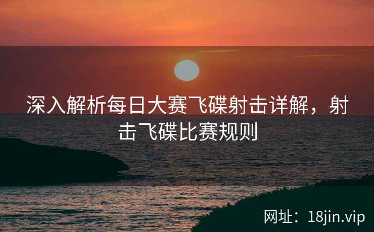深入解析每日大赛飞碟射击详解，射击飞碟比赛规则
