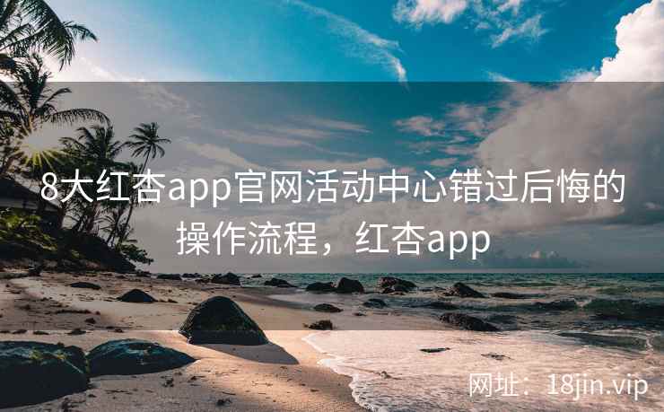 8大红杏app官网活动中心错过后悔的操作流程，红杏app