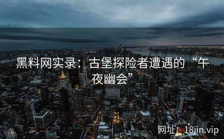 黑料网实录：古堡探险者遭遇的“午夜幽会”