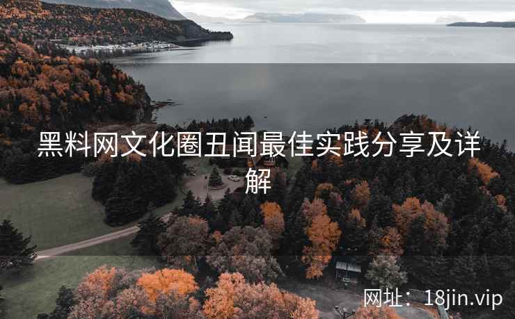黑料网文化圈丑闻最佳实践分享及详解