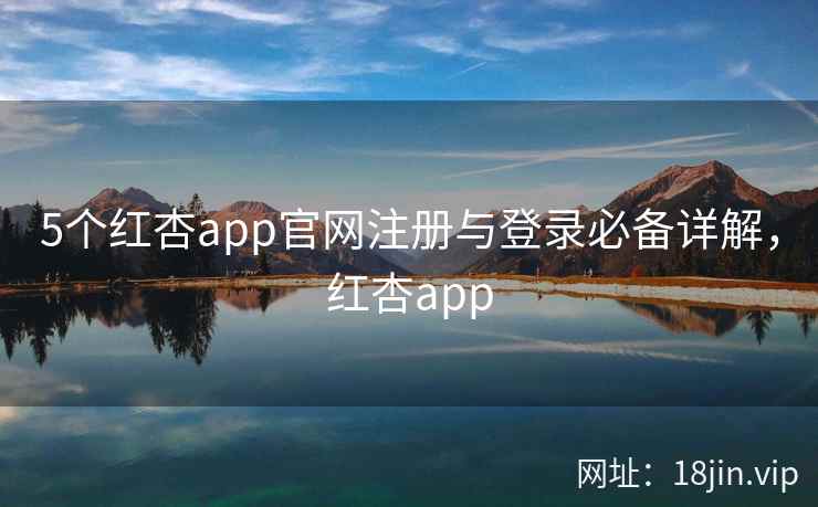 5个红杏app官网注册与登录必备详解，红杏app